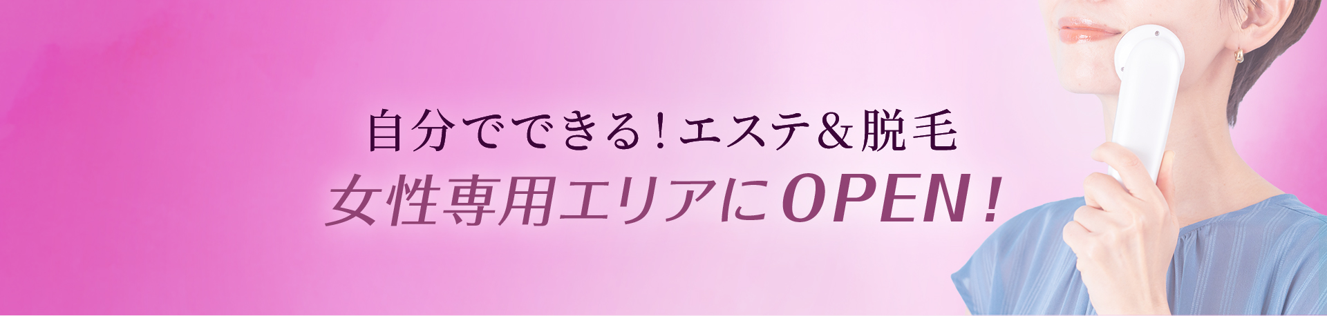自分でできる！エステ＆脱毛 女性専用エリアにOPEN！