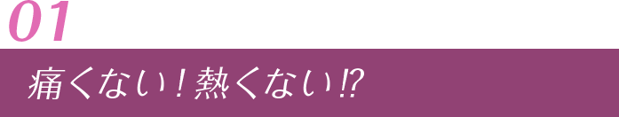 01 痛くない！熱くない⁉