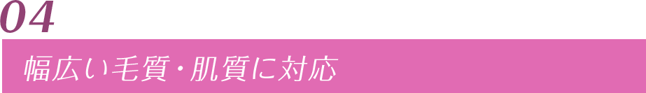 04 幅広い毛質・肌質に対応
