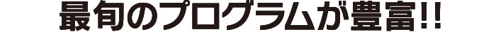 最旬のプログラムが豊富!!