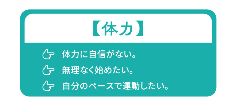 体力：体力に自信がない。無理なく始めたい。自分のペースで運動したい。