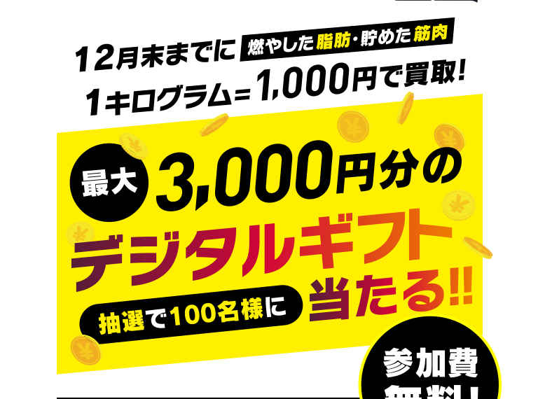 12月末までに、燃やした脂肪・貯めた筋肉を、1キログラムあたり1,000円で買い取り。抽選で100名様に、最大3,000円分のデジタルギフト当たる