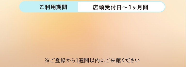 ご利用期間：店頭受付日〜1ヶ月間 ※ご登録から1週間以内にご来館ください