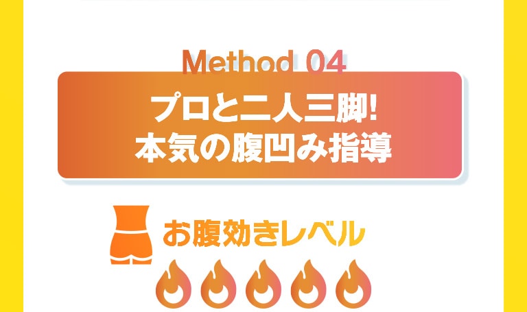 Method 04 プロと二人三脚！本気の腹凹み指導 お腹効きレベル：5