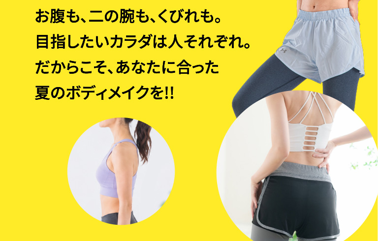お腹も、二の腕も、くびれも。目指したいカラダは人それぞれ。だからこそ、あなたに合った夏のボディメイクを