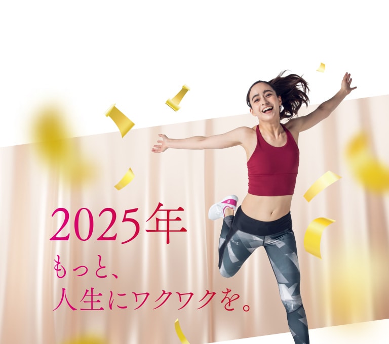 2025年 もっと、人生にワクワクを。