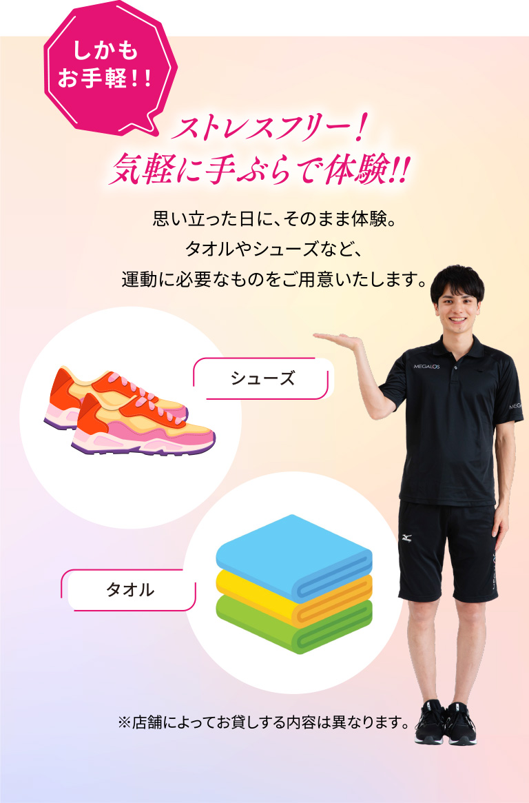 しかもお手軽！！ストレスフリー！気軽に手ぶらで体験!!思い立った日に、そのまま体験。タオルやシューズなど、運動に必要なものをご用意いたします。※店舗によってお貸しする内容は異なります。