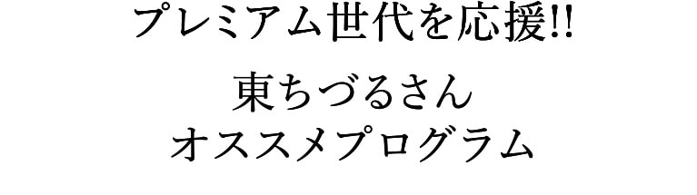 プレミアム世代を応援!!東ちづるさんオススメプログラム