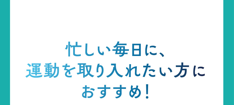 忙しい毎日に、運動を取り入れたい方におすすめ
