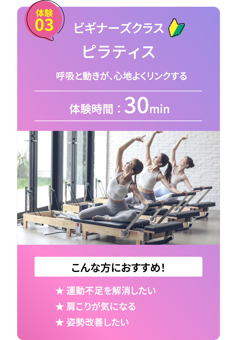 体験3：ビギナーズクラス ピラティス。呼吸と動きが、心地よくリンクします。体験時間30分。運動不足を解消したい、肩こりが気になる、姿勢改善したい方におすすめ。