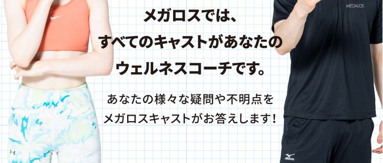 メガロスでは、すべてのキャストがあなたのウェルネスコーチです。