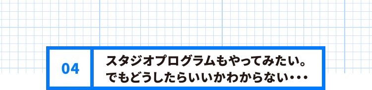 スタジオプログラムもやってみたい。でもどうしたらいいかわからない・・・