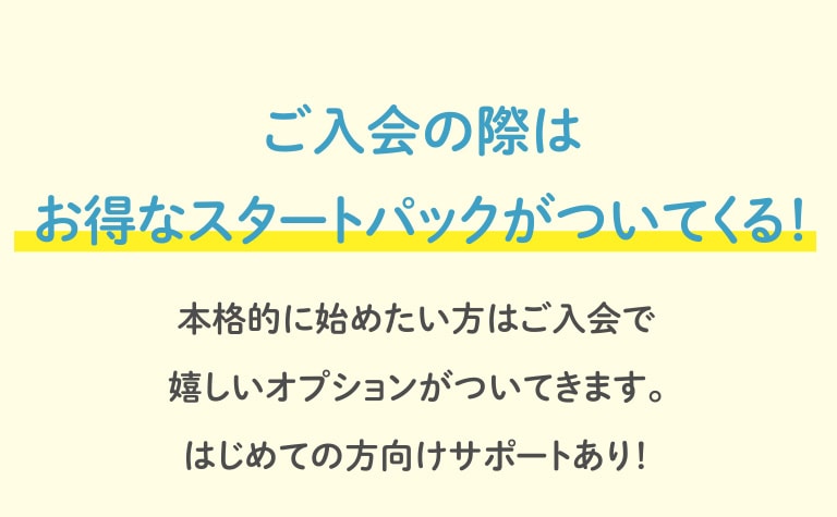 ご入会の際はお得なスタートパックがついてくる！本格的に始めたい方はご入会で嬉しいオプションがついてきます。はじめての方向けサポートあり！