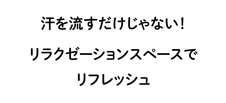 汗を流すだけじゃない！リラクゼーションスペースでリフレッシュ