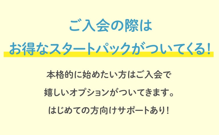 ご入会の際はお得なスタートパックがついてくる！本格的に始めたい方はご入会で嬉しいオプションがついてきます。はじめての方向けサポートあり！