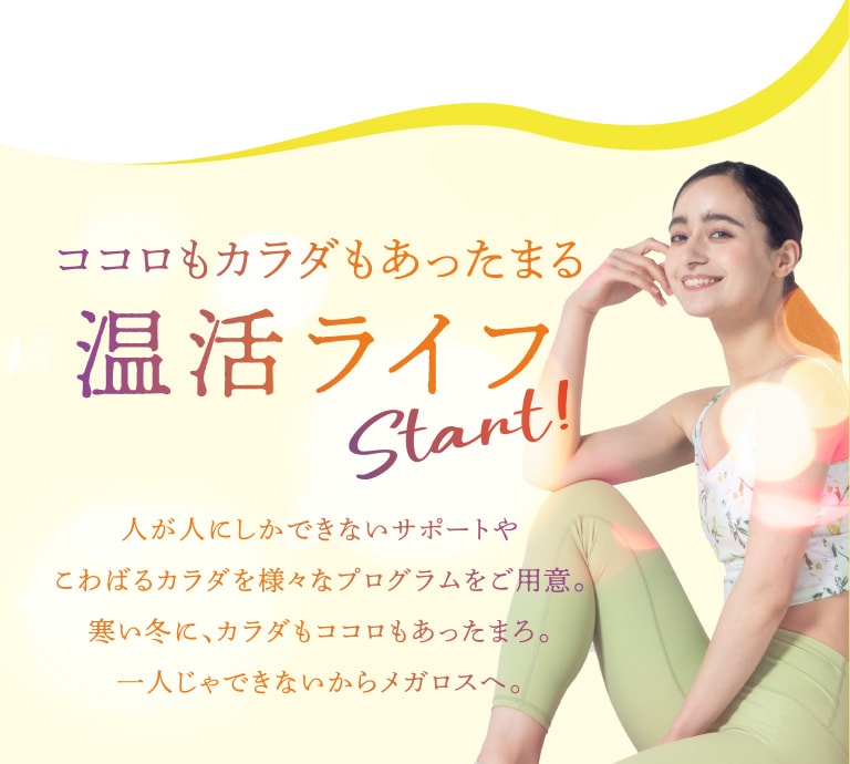 ココロもカラダもあったまる温活ライフStart!人が人にしかできないサポートやこわばるカラダに様々なプログラムをご用意。寒い冬に、カラダもココロもあったまろ。一人じゃできないからメガロスへ。