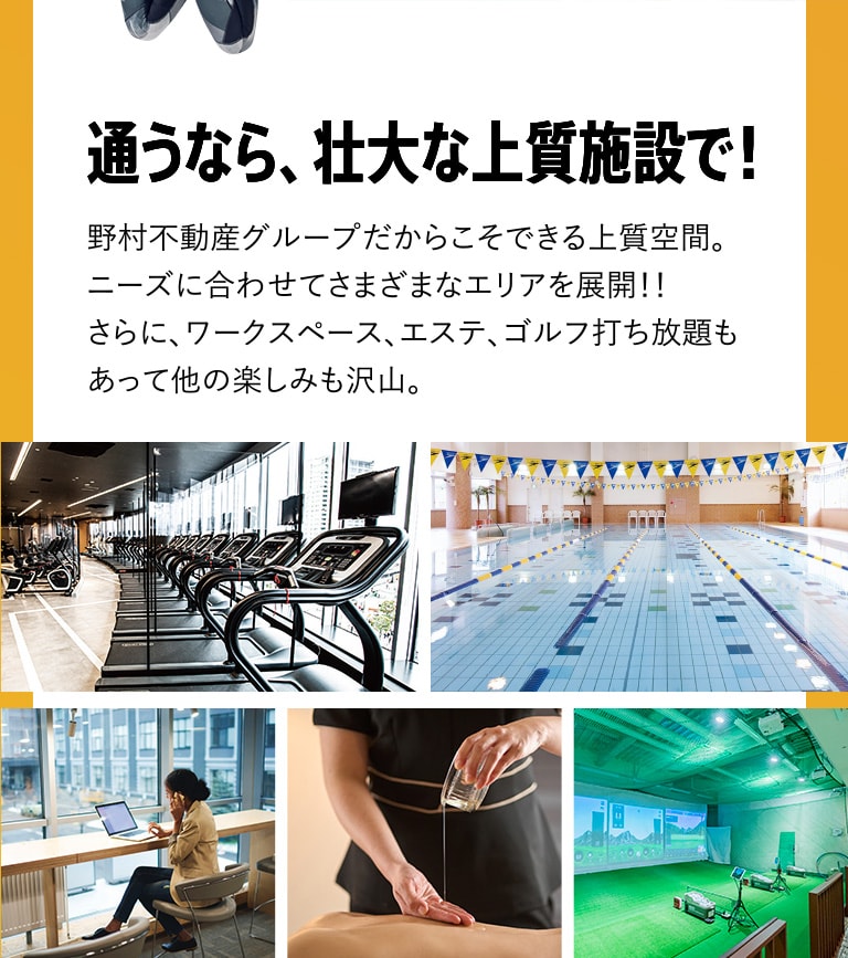 通うなら、壮大な上質施設で！野村不動産グループだからこそできる上質空間。ニーズに合わせてさまざまなエリアを展開！！さらに、ワークスペース、エステ、ゴルフ打ち放題もあって他の楽しみも沢山。