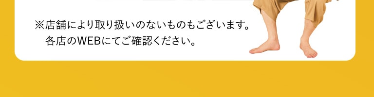 ※店舗により取り扱いのないものもございます。各店のWEBにてご確認ください。