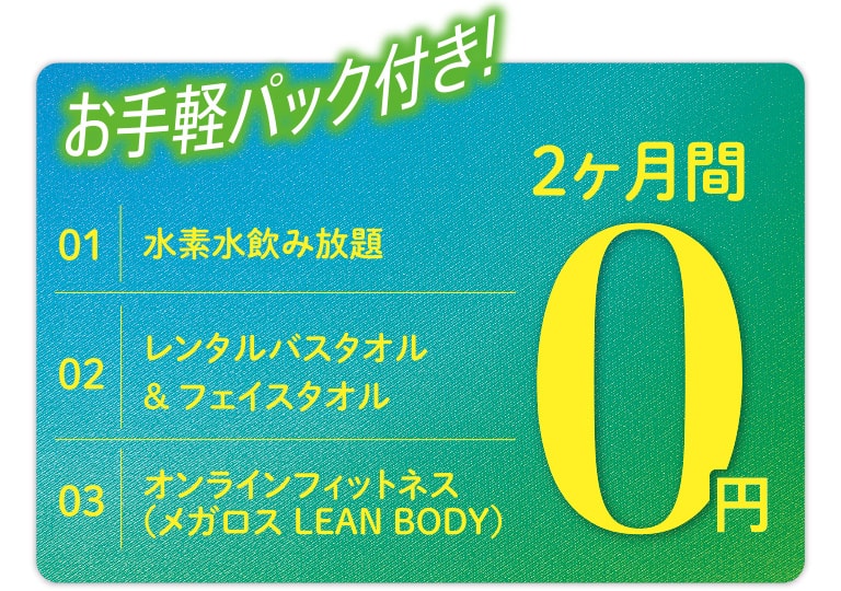 水素水飲み放題、レンタルバスタオル&フェイスタオル、オンラインフィットネス（メガロス LEAN BODY）が2ヶ月0円のお手軽パック付き!