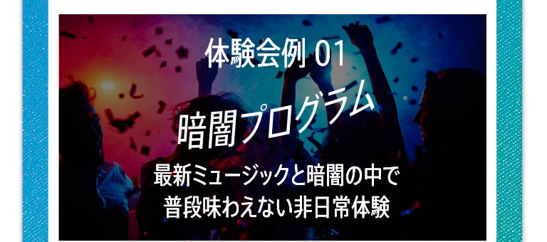 体験会例 01 暗闇プログラム 最新ミュージックと暗闇の中で普段味わえない非日常体験