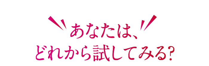 あなたは、どれから試してみる？