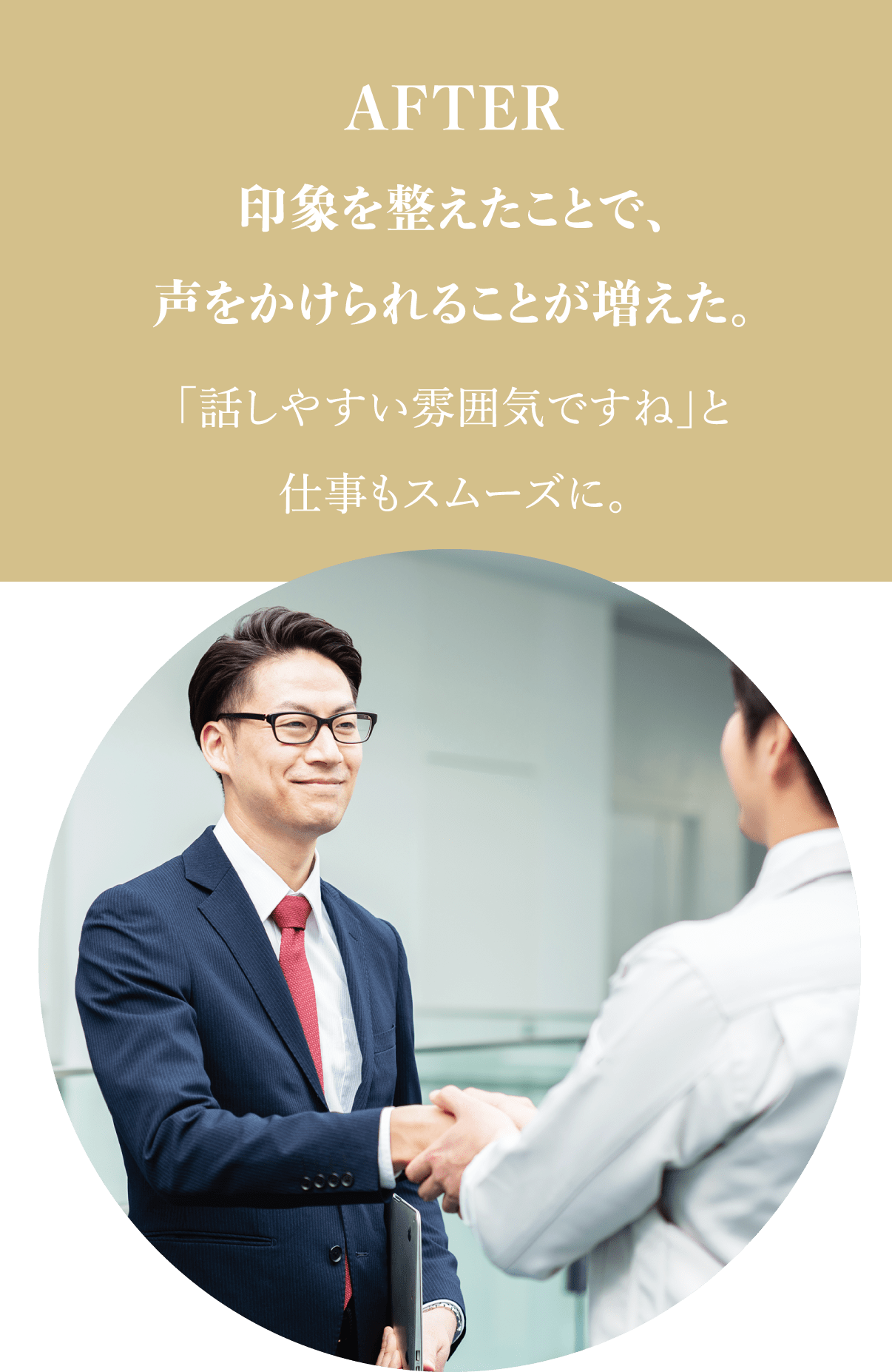 AFTER 印象を整えたことで、声をかけられることが増えた。「話しやすい雰囲気ですね」と仕事もスムーズに。