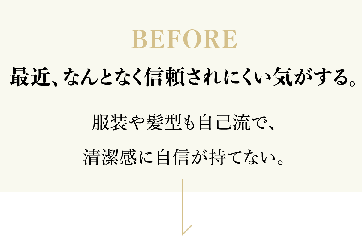 BEFORE 最近、なんとなく信頼されにくい気がする。服装や髪型も自己流で、清潔感に自信が持てない。