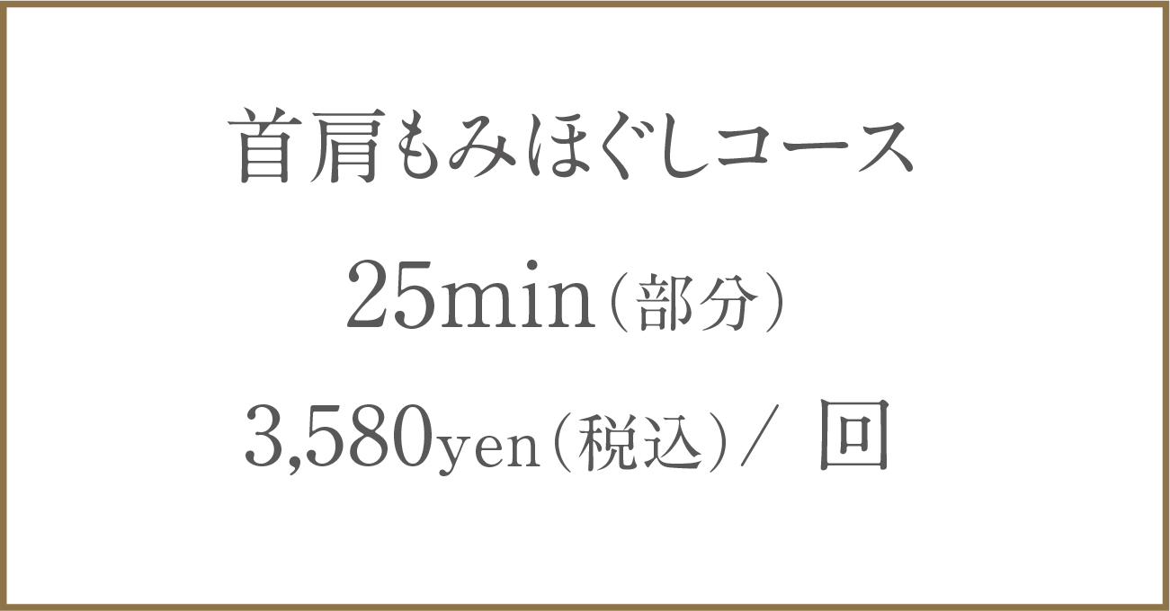 Price:首肩もみほぐしコース25min（部分）3,580yen（税込）/ 回
