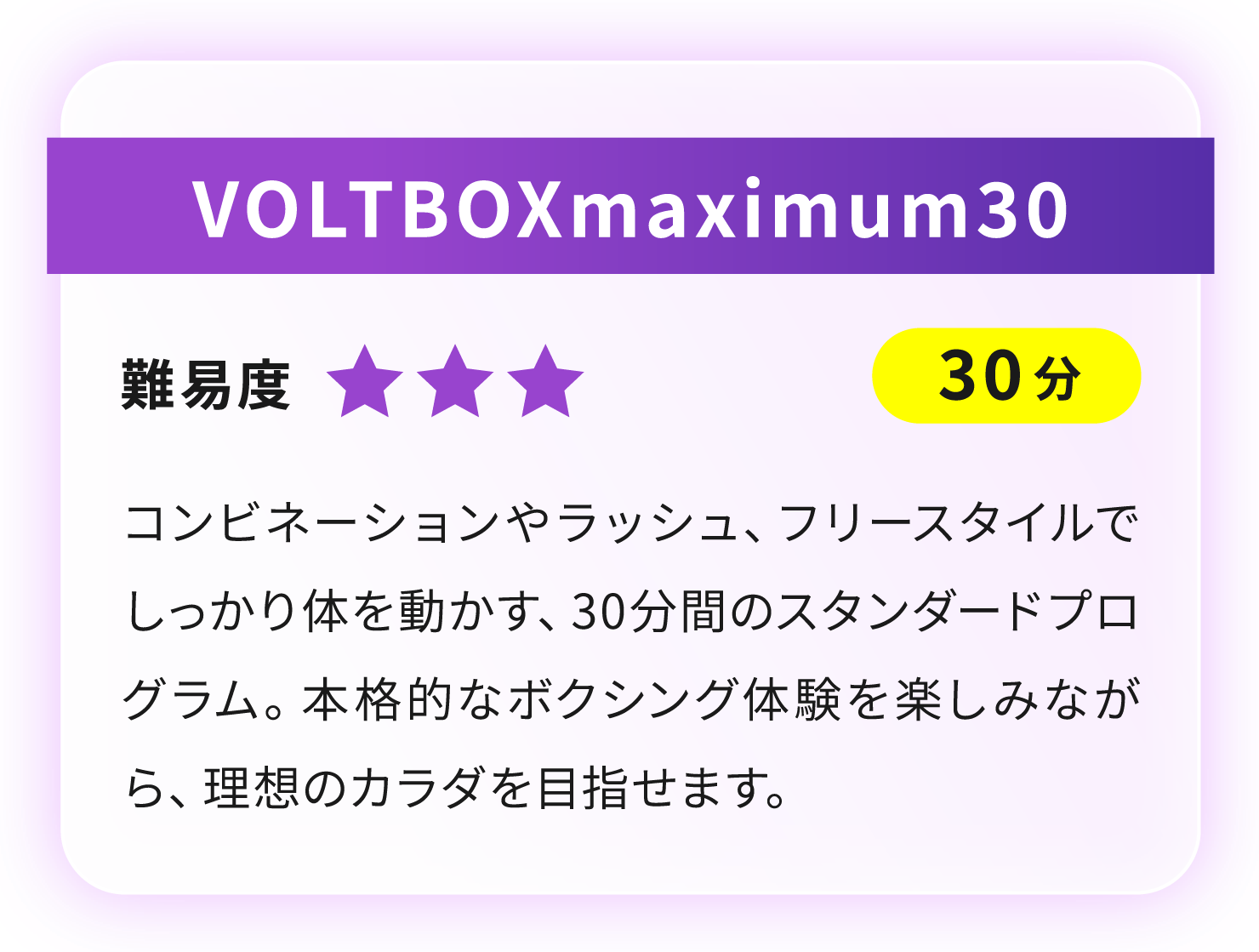 VOLTBOXmaximum30 コンビネーションやラッシュ、フリースタイルでしっかり体を動かす、30分間のスタンダードプログラム。本格的なボクシング体験を楽しみながら、理想のカラダを目指せます。