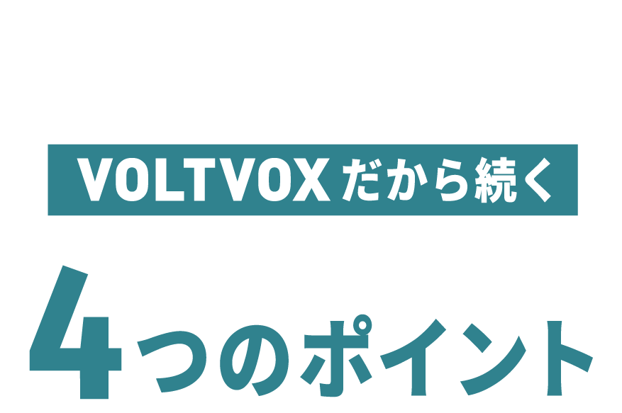 VOLTVOXだから続く4つのポイント