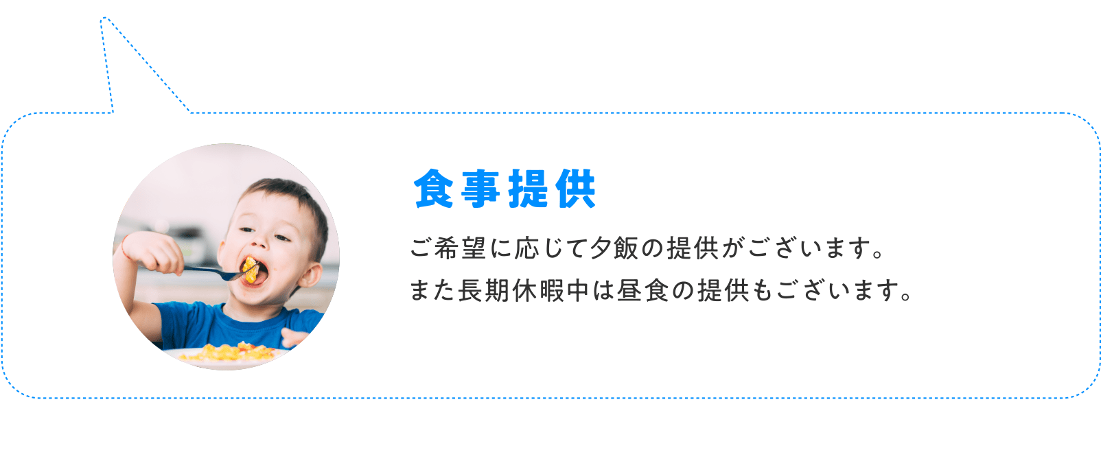 食事提供 ご希望に応じて夕飯の提供がございます。また長期休暇中は昼食の提供もございます。