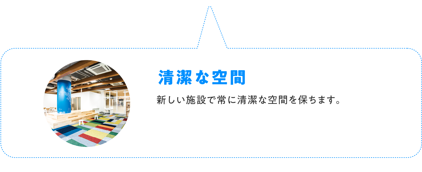 清潔な空間 新しい施設で常に清潔な空間を保ちます。