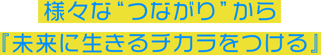 様々な“つながり”から『未来に生きるチカラをつける』