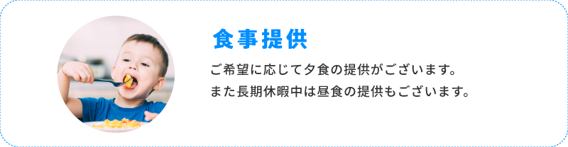 食事提供 ご希望に応じて夕飯の提供がございます。また長期休暇中は昼食の提供もございます。