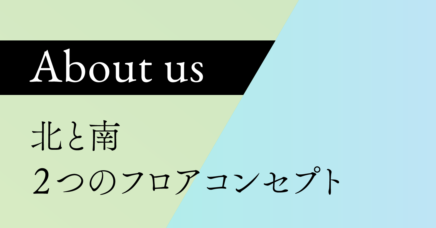 About us 北と南２つのフロアコンセプト